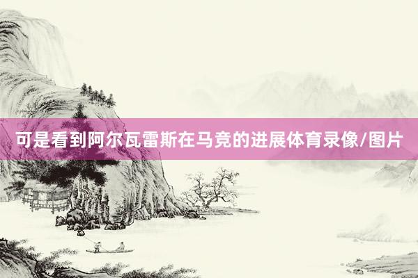 可是看到阿尔瓦雷斯在马竞的进展体育录像/图片