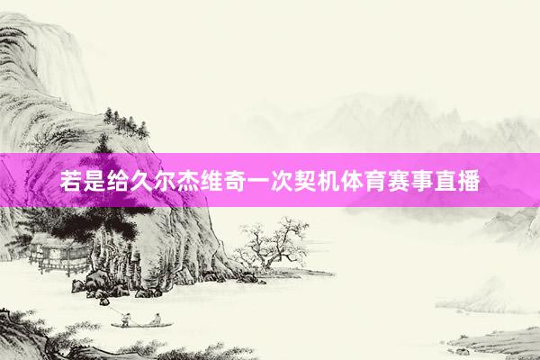 若是给久尔杰维奇一次契机体育赛事直播