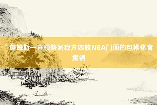 ”詹姆斯一直领路到我方四肢NBA门面的包袱体育集锦