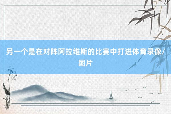 另一个是在对阵阿拉维斯的比赛中打进体育录像/图片