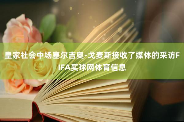皇家社会中场塞尔吉奥-戈麦斯接收了媒体的采访FIFA买球网体育信息