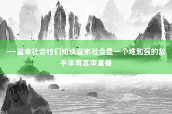 ——皇家社会咱们知谈皇家社会是一个难勉强的敌手体育赛事直播