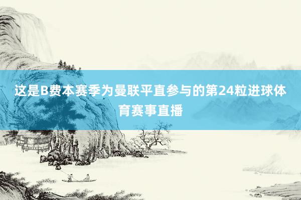 这是B费本赛季为曼联平直参与的第24粒进球体育赛事直播