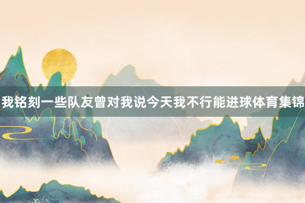 我铭刻一些队友曾对我说今天我不行能进球体育集锦