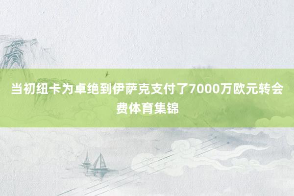 当初纽卡为卓绝到伊萨克支付了7000万欧元转会费体育集锦