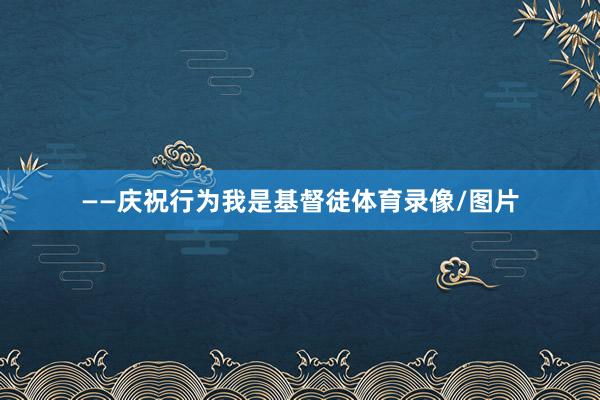 ——庆祝行为我是基督徒体育录像/图片