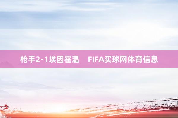 枪手2-1埃因霍温    FIFA买球网体育信息
