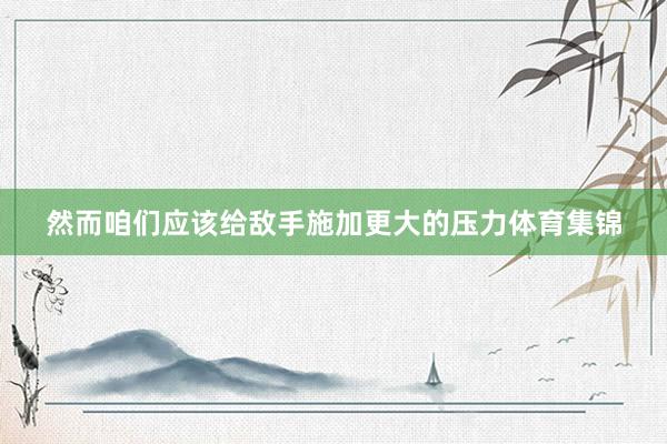 然而咱们应该给敌手施加更大的压力体育集锦