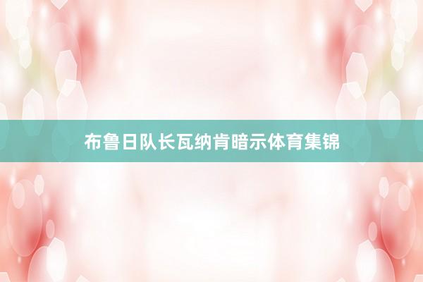 布鲁日队长瓦纳肯暗示体育集锦