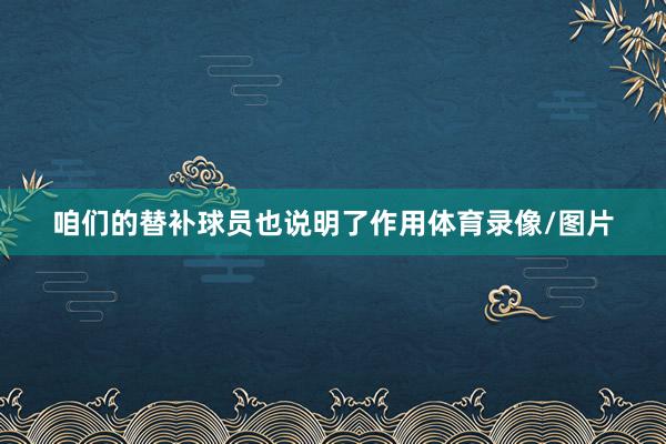 咱们的替补球员也说明了作用体育录像/图片