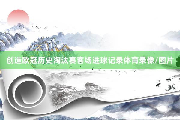 创造欧冠历史淘汰赛客场进球记录体育录像/图片