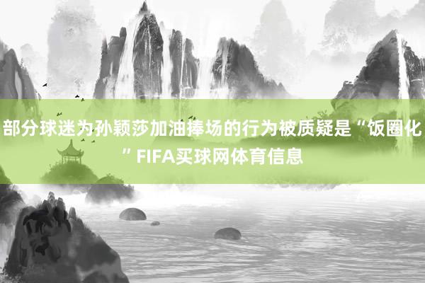 部分球迷为孙颖莎加油捧场的行为被质疑是“饭圈化”FIFA买球网体育信息