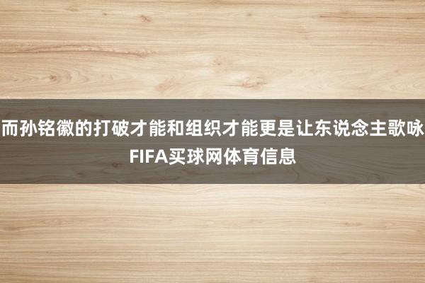 而孙铭徽的打破才能和组织才能更是让东说念主歌咏FIFA买球网体育信息