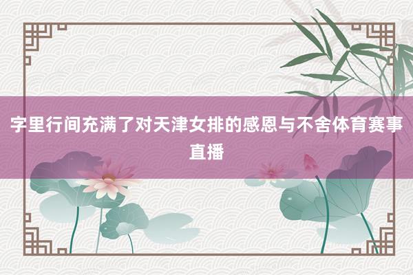 字里行间充满了对天津女排的感恩与不舍体育赛事直播