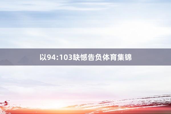 以94:103缺憾告负体育集锦