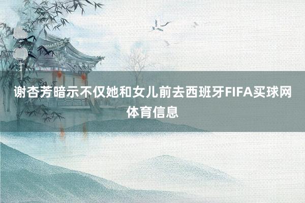 谢杏芳暗示不仅她和女儿前去西班牙FIFA买球网体育信息
