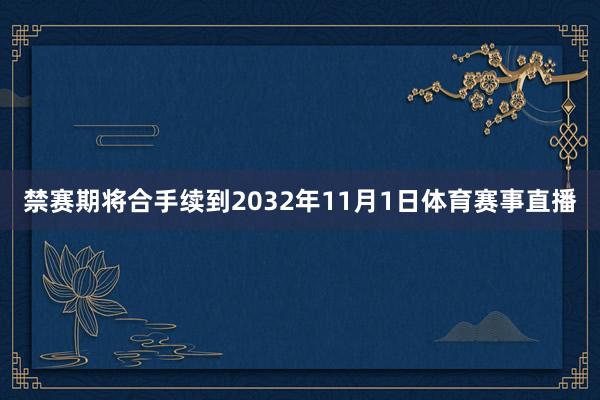 禁赛期将合手续到2032年11月1日体育赛事直播