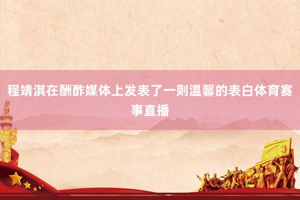 程靖淇在酬酢媒体上发表了一则温馨的表白体育赛事直播