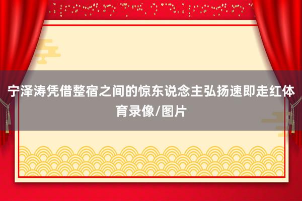 宁泽涛凭借整宿之间的惊东说念主弘扬速即走红体育录像/图片
