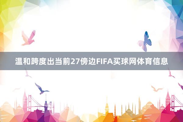 温和跨度出当前27傍边FIFA买球网体育信息
