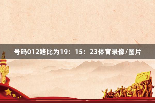 号码012路比为19：15：23体育录像/图片