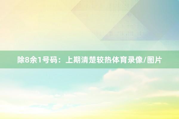 除8余1号码：上期清楚较热体育录像/图片