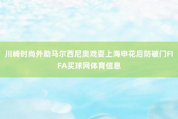 川崎时尚外助马尔西尼奥戏耍上海申花后防破门FIFA买球网体育信息