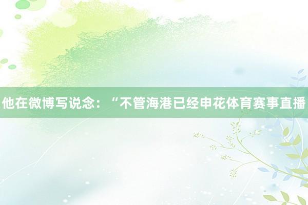 他在微博写说念：“不管海港已经申花体育赛事直播