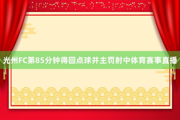 光州FC第85分钟得回点球并主罚射中体育赛事直播