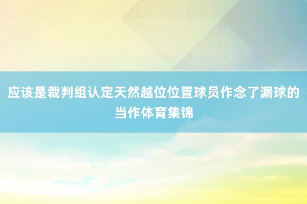 应该是裁判组认定天然越位位置球员作念了漏球的当作体育集锦