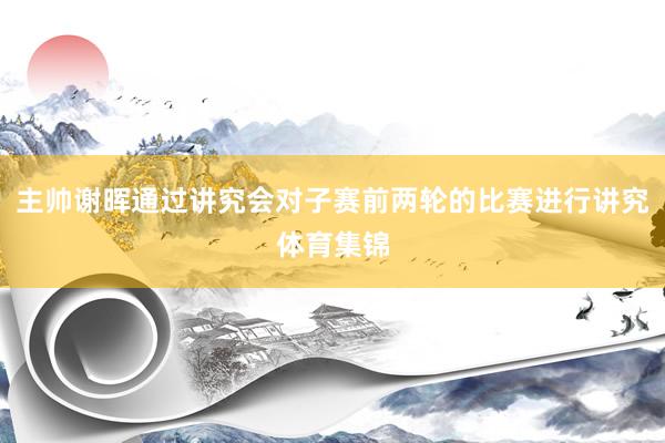 主帅谢晖通过讲究会对子赛前两轮的比赛进行讲究体育集锦