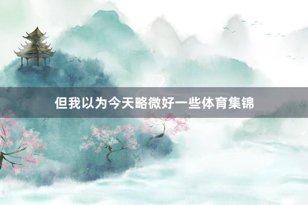 但我以为今天略微好一些体育集锦