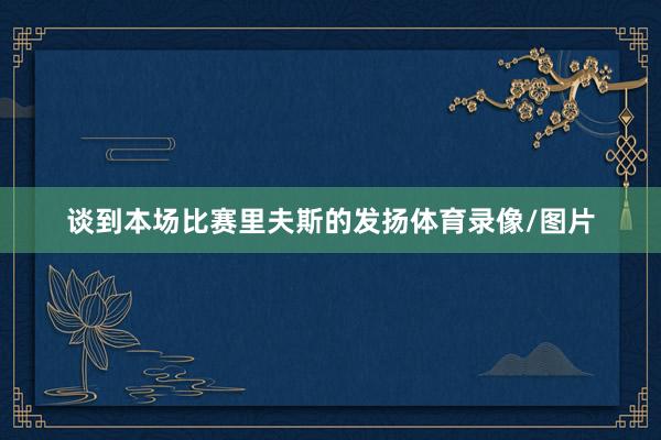 谈到本场比赛里夫斯的发扬体育录像/图片