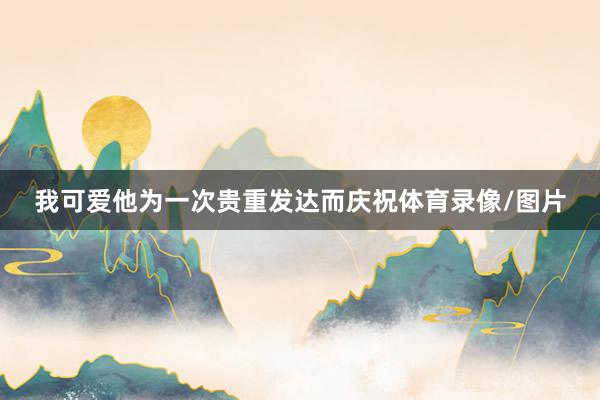 我可爱他为一次贵重发达而庆祝体育录像/图片