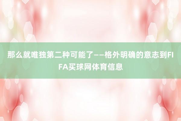那么就唯独第二种可能了——格外明确的意志到FIFA买球网体育信息