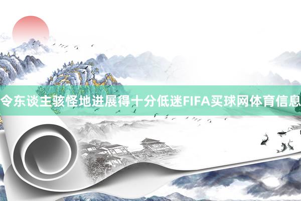 令东谈主骇怪地进展得十分低迷FIFA买球网体育信息