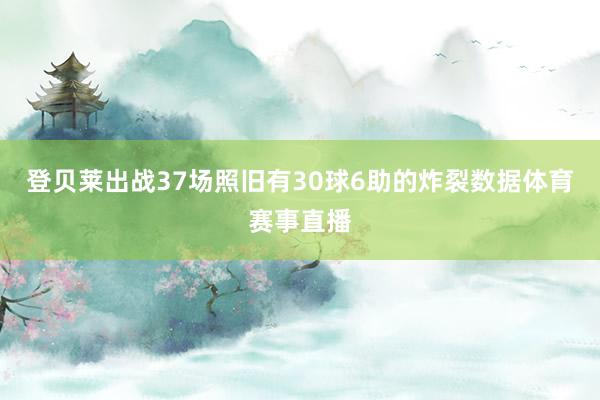 登贝莱出战37场照旧有30球6助的炸裂数据体育赛事直播