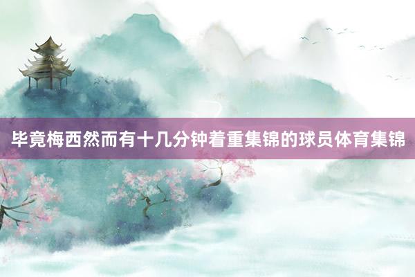 毕竟梅西然而有十几分钟着重集锦的球员体育集锦