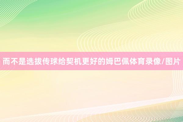而不是选拔传球给契机更好的姆巴佩体育录像/图片