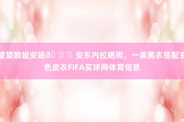 望望酷姐安妞😎安东内拉晒照，一袭黑衣搭配玄色皮衣FIFA买球网体育信息