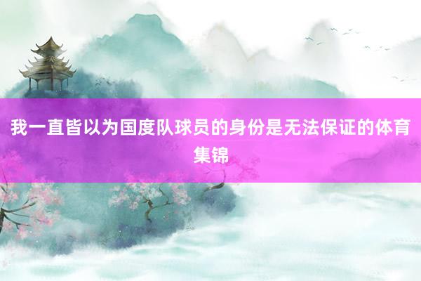 我一直皆以为国度队球员的身份是无法保证的体育集锦