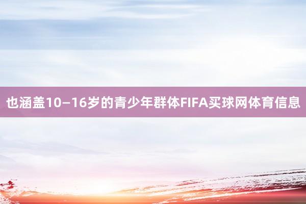 也涵盖10—16岁的青少年群体FIFA买球网体育信息