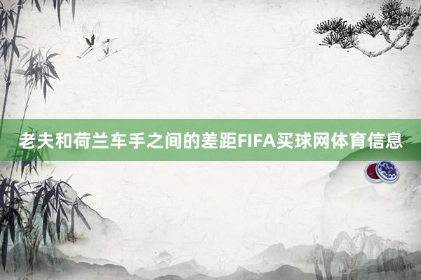 老夫和荷兰车手之间的差距FIFA买球网体育信息