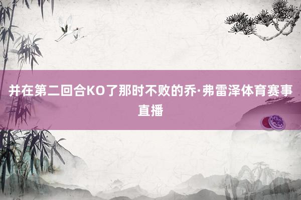 并在第二回合KO了那时不败的乔·弗雷泽体育赛事直播