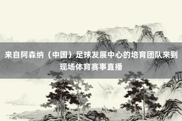 来自阿森纳（中国）足球发展中心的培育团队来到现场体育赛事直播