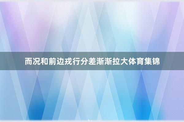 而况和前边戎行分差渐渐拉大体育集锦