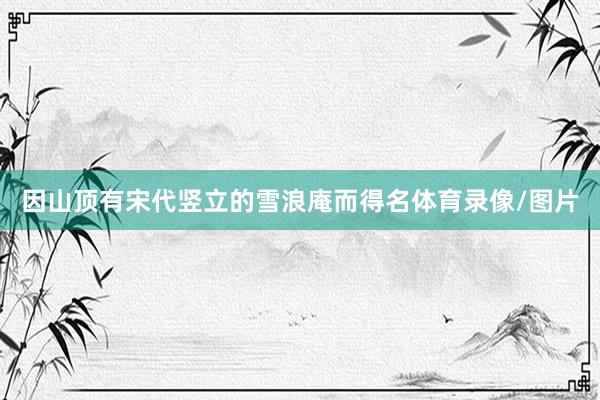 因山顶有宋代竖立的雪浪庵而得名体育录像/图片