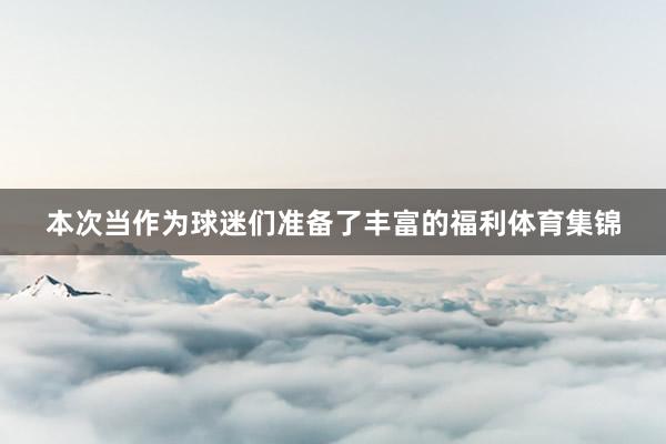 本次当作为球迷们准备了丰富的福利体育集锦