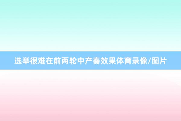 选举很难在前两轮中产奏效果体育录像/图片