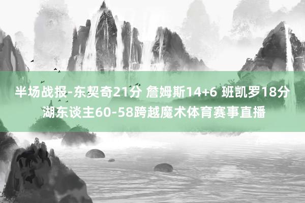半场战报-东契奇21分 詹姆斯14+6 班凯罗18分 湖东谈主60-58跨越魔术体育赛事直播